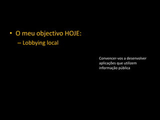 • O meu objectivo HOJE:
– Lobbying local
Convencer-vos a desenvolver
aplicações que utilizem
informação pública
 