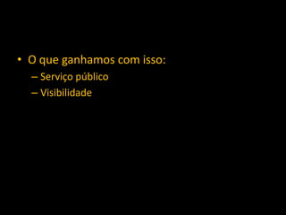 • O que ganhamos com isso:
– Serviço público
– Visibilidade
 