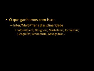 • O que ganhamos com isso:
– Inter/Multi/Trans disciplinaridade
• Informáticos; Designers; Marketeers; Jornalistas;
Geógrafos; Economista; Advogados;…
 