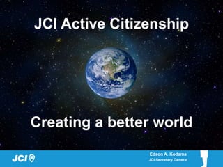 JCI Active Citizenship




Creating a better world
                Edson A. Kodama
                JCI Secretary General
 