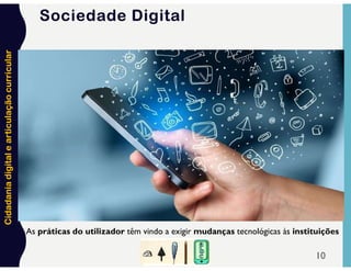 Cidadania
digital
e
articulação
curricular
10
As práticas do utilizador têm vindo a exigir mudanças tecnológicas às instituições
Sociedade Digital
 