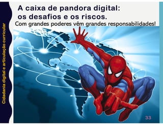 Cidadania
digital
e
articulação
curricular
33
Com grandes poderes vêm grandes responsabilidades!
A caixa de pandora digital:
os desafios e os riscos.
 