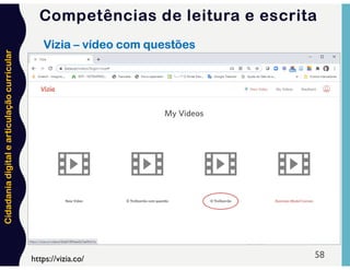 Cidadania
digital
e
articulação
curricular
58
https://vizia.co/
Vizia – vídeo com questões
Competências de leitura e escrita
 