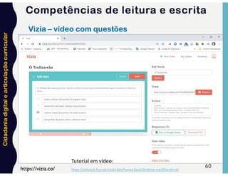 Cidadania
digital
e
articulação
curricular
60
https://vizia.co/
Vizia – vídeo com questões
Tutorial em vídeo:
https://educast.fccn.pt/vod/clips/honpu1kp3/desktop.mp4?locale=pt
Competências de leitura e escrita
 