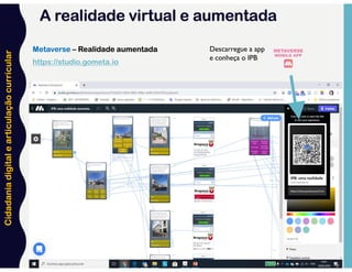Cidadania
digital
e
articulação
curricular
Metaverse – Realidade aumentada
https://studio.gometa.io
Descarregue a app
e conheça o IPB
A realidade virtual e aumentada
 