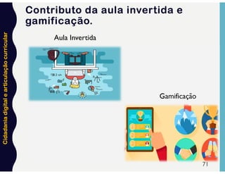 Cidadania
digital
e
articulação
curricular
Aula Invertida
Gamificação
71
Contributo da aula invertida e
gamificação.
 