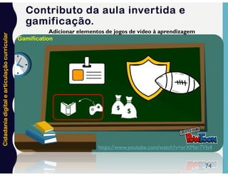 Cidadania
digital
e
articulação
curricular
74
Adicionar elementos de jogos de vídeo à aprendizagem
https://www.youtube.com/watch?v=erXMer7VIs4
Gamification
Contributo da aula invertida e
gamificação.
 