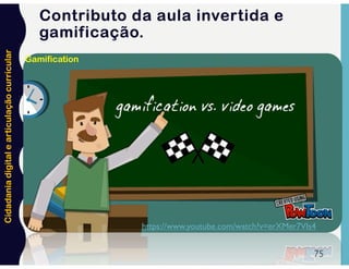 Cidadania
digital
e
articulação
curricular
75
https://www.youtube.com/watch?v=erXMer7VIs4
Gamification
Contributo da aula invertida e
gamificação.
 