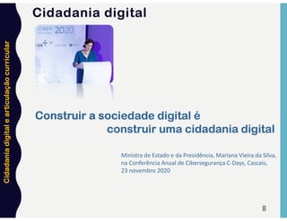 Cidadania
digital
e
articulação
curricular
8
Construir a sociedade digital é
construir uma cidadania digital
Ministra de Estado e da Presidência, Mariana Vieira da Silva,
na Conferência Anual de Cibersegurança C-Days, Cascais,
23 novembro 2020
Cidadania digital
 