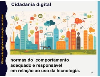 Cidadania
digital
e
articulação
curricular
9
normas do comportamento
adequado e responsável
em relação ao uso da tecnologia.
Cidadania digital
 