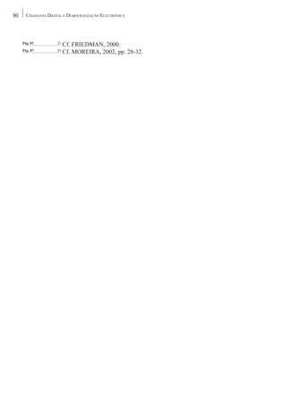 90     CIDADANIA DIGITAL E DEMOCRATIZAÇÃO ELECTRÓNICA




     Pág. 83         23
                          Cf. FRIEDMAN, 2000.
     Pág. 87         24
                          Cf. MOREIRA, 2002, pp. 28-32.
 