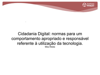 Cidadania Digital: normas para um
comportamento apropriado e responsável
referente à utilização da tecnologia.
Mike Ribble
 