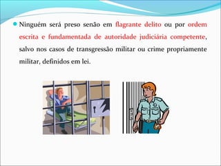 Ninguém será preso senão em flagrante delito ou por ordem
escrita e fundamentada de autoridade judiciária competente,
salvo nos casos de transgressão militar ou crime propriamente
militar, definidos em lei.
 