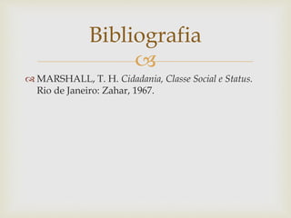 
 MARSHALL, T. H. Cidadania, Classe Social e Status.
Rio de Janeiro: Zahar, 1967.
Bibliografia
 
