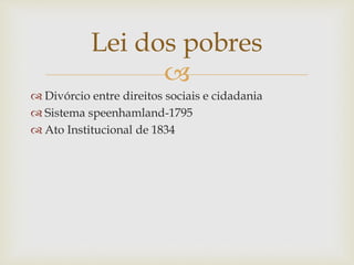 
 Divórcio entre direitos sociais e cidadania
 Sistema speenhamland-1795
 Ato Institucional de 1834
Lei dos pobres
 