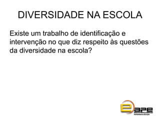 DIVERSIDADE NA ESCOLA
Existe um trabalho de identificação e
intervenção no que diz respeito às questões
da diversidade na escola?
 