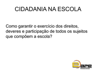 CIDADANIA NA ESCOLA
Como garantir o exercício dos direitos,
deveres e participação de todos os sujeitos
que compõem a escola?
 