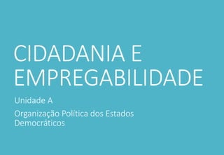 CIDADANIA E
EMPREGABILIDADE
Unidade A
Organização Política dos Estados
Democráticos
 