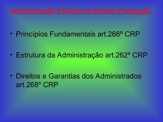 Administração Pública do Estado Português
• Princípios Fundamentais art.266º CRP
• Estrutura da Administração art.262º CRP
• Direitos e Garantias dos Administrados
art.268º CRP
 