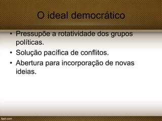 O ideal democrático
• Pressupõe a rotatividade dos grupos
políticas.
• Solução pacífica de conflitos.
• Abertura para incorporação de novas
ideias.

 