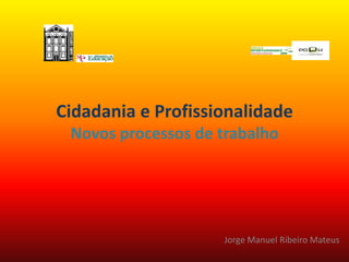 Cidadania e ProfissionalidadeNovos processos de trabalho Jorge Manuel Ribeiro Mateus 