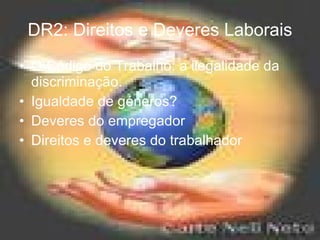 DR2: Direitos e Deveres Laborais O Código do Trabalho: a ilegalidade da discriminação. Igualdade de géneros? Deveres do empregador Direitos e deveres do trabalhador 