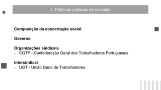 Composição da concertação social
Governo
Organizações sindicais
o CGTP - Confederação Geral dos Trabalhadores Portugueses
Intersindical
o UGT - União Geral de Trabalhadores
3. Políticas públicas de inclusão
 