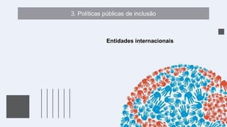 3. Políticas públicas de inclusão
Entidades internacionais
 
