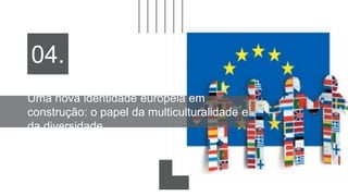 Uma nova identidade europeia em
construção: o papel da multiculturalidade e
da diversidade
04.
 