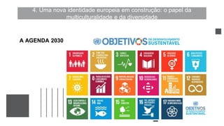 4. Uma nova identidade europeia em construção: o papel da
multiculturalidade e da diversidade
A AGENDA 2030
 