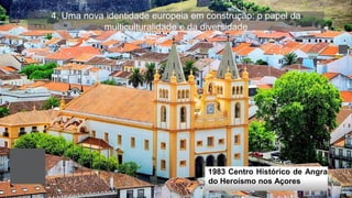 4. Uma nova identidade europeia em construção: o papel da
multiculturalidade e da diversidade
1983 Centro Histórico de Angra
do Heroísmo nos Açores
 