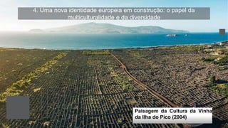 4. Uma nova identidade europeia em construção: o papel da
multiculturalidade e da diversidade
Paisagem da Cultura da Vinha
da Ilha do Pico (2004)
 