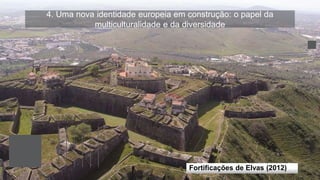 4. Uma nova identidade europeia em construção: o papel da
multiculturalidade e da diversidade
Fortificações de Elvas (2012)
 