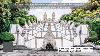 4. Uma nova identidade europeia em construção: o papel da
multiculturalidade e da diversidade
Santuário do Bom Jesus do
Monte (Braga) - 2019
 
