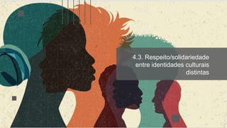 4.3. Respeito/solidariedade
entre identidades culturais
distintas
 