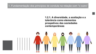 1. Fundamentação dos princípios de conduta na relação com “o outro”
1.2.1. A diversidade, a aceitação e a
tolerância como elementos
prospetivos das sociedades
contemporâneas
 