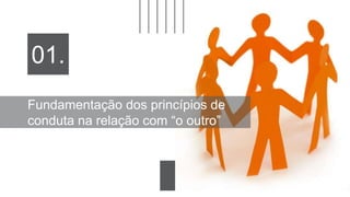 Fundamentação dos princípios de
conduta na relação com “o outro”
01.
 