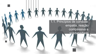 1.1. Princípios de conduta:
empatia, reação
compassiva e
solidariedade
 