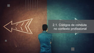 2.1. Códigos de conduta
no contexto profissional
 