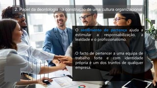 2. Papel da deontologia na construção de uma cultura organizacional
O sentimento de pertença ajuda a
estimular a responsabilização, a
lealdade e o profissionalismo.
O facto de pertencer a uma equipa de
trabalho forte e com identidade
própria é um dos trunfos de qualquer
empresa.
 