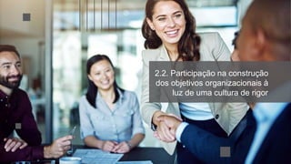 2.2. Participação na construção
dos objetivos organizacionais à
luz de uma cultura de rigor
 