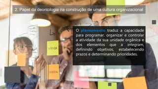 2. Papel da deontologia na construção de uma cultura organizacional
O planeamento traduz a capacidade
para programar, organizar e controlar
a atividade da sua unidade orgânica e
dos elementos que a integram,
definindo objetivos, estabelecendo
prazos e determinando prioridades.
 