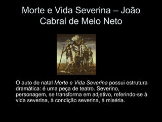 Morte e Vida Severina – João Cabral de Melo Neto O auto de natal  Morte e Vida Severina  possui estrutura dramática: é uma peça de teatro. Severino, personagem, se transforma em adjetivo, referindo-se à vida severina, à condição severina, à miséria.  