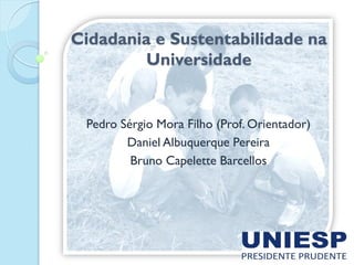 Cidadania e Sustentabilidade na
Universidade
Pedro Sérgio Mora Filho (Prof. Orientador)
Daniel Albuquerque Pereira
Bruno Capelette Barcellos
 