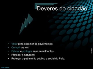 Deveres do cidadão 
• Votar para escolher os governantes; 
• Cumprir as leis; 
• Educar e proteger seus semelhantes; 
• Proteger a natureza; 
• Proteger o património público e social do País. 
© Thera 
 