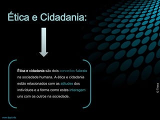 Ética e Cidadania: 
Ética e cidadania são dois conceitos fulcrais 
na sociedade humana. A ética e cidadania 
estão relacionados com as atitudes dos 
indivíduos e a forma como estes interagem 
uns com os outros na sociedade. 
© Thera 
 