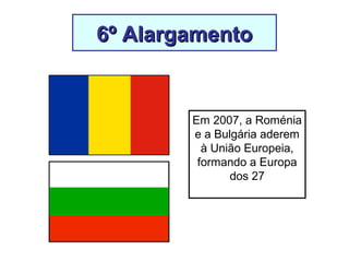 6º Alargamento6º Alargamento
Em 2007, a Roménia
e a Bulgária aderem
à União Europeia,
formando a Europa
dos 27
 