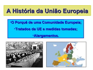 A História da União EuropeiaA História da União Europeia
•O Porquê de uma Comunidade Europeia;O Porquê de uma Comunidade Europeia;
•Tratados da UE e medidas tomadas;Tratados da UE e medidas tomadas;
•Alargamentos.Alargamentos.
 