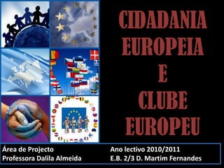CIDADANIA EUROPEIA E             CLUBE    EUROPEU Área de Projecto Professora Dalila Almeida Ano lectivo 2010/2011 E.B. 2/3 D. Martim Fernandes  