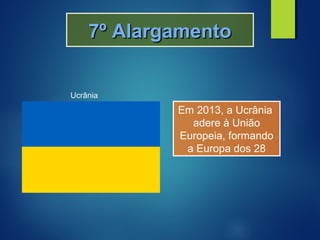7º Alargamento7º Alargamento
Em 2013, a Ucrânia
adere à União
Europeia, formando
a Europa dos 28
Ucrânia
 